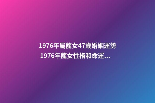 1976年屬龍女47歲婚姻運勢 1976年龍女性格和命運，1976年屬龍女2022 年命運